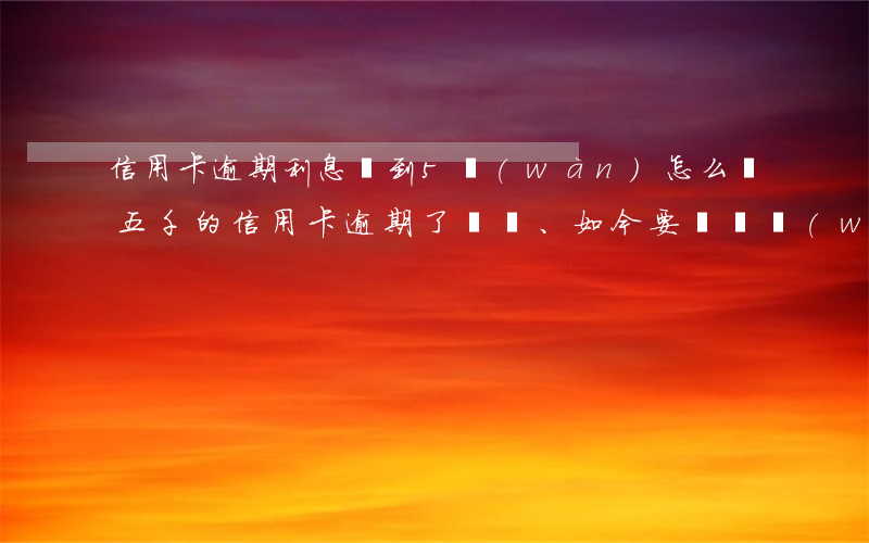信用卡逾期利息漲到5萬(wàn)怎么辦 五千的信用卡逾期了、如今要還兩萬(wàn)多